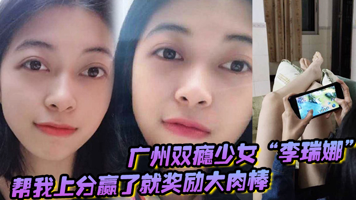 广州双瘾少女“李瑞娜”帮我上分，赢了就奖励大肉棒，既满足网瘾又满足性瘾